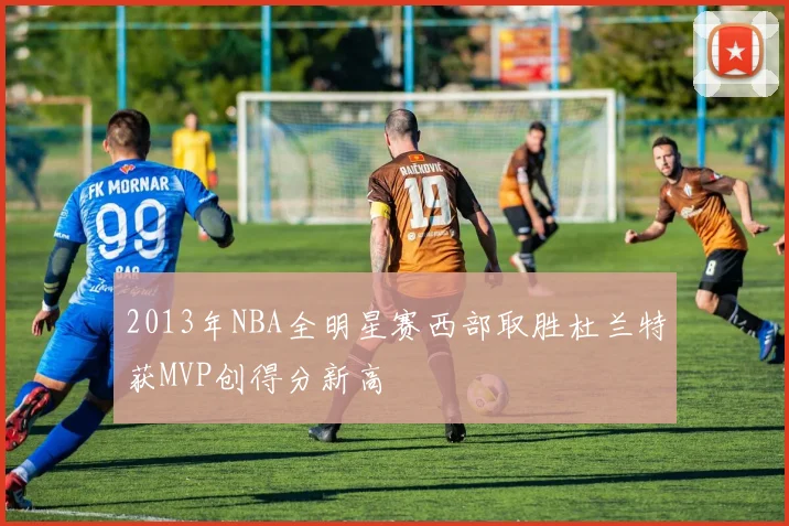 2013年NBA全明星赛西部取胜杜兰特获MVP创得分新高