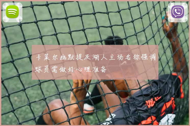 卡莱尔幽默提及湖人主场名称强调球员需做好心理准备