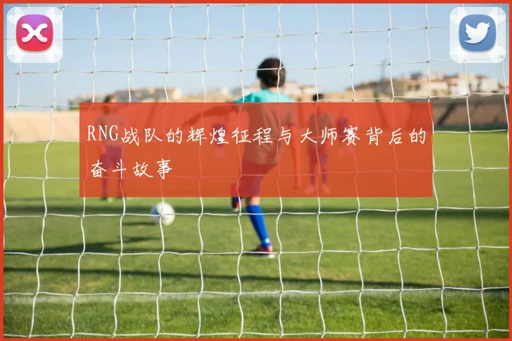 RNG战队的辉煌征程与大师赛背后的奋斗故事