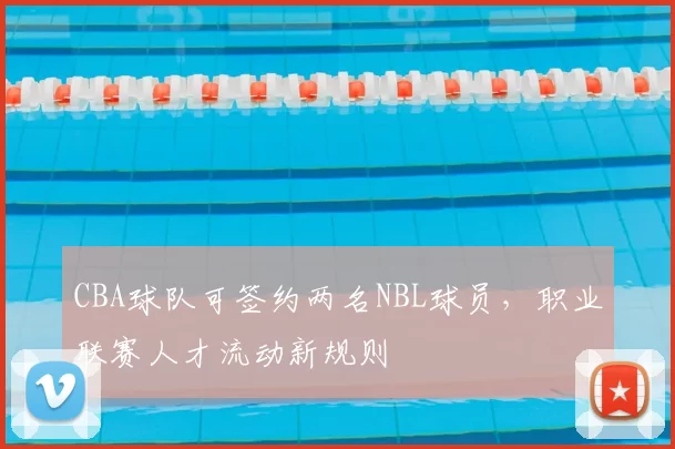 CBA球队可签约两名NBL球员，职业联赛人才流动新规则