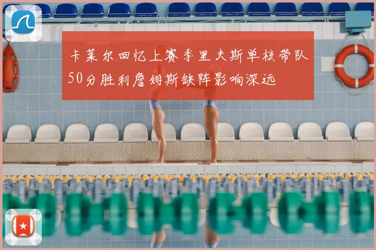 卡莱尔回忆上赛季里夫斯单核带队50分胜利詹姆斯缺阵影响深远