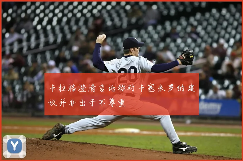 卡拉格澄清言论称对卡塞米罗的建议并非出于不尊重