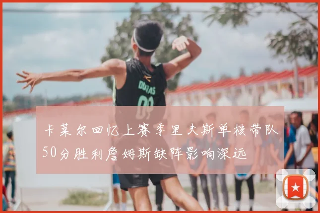 卡莱尔回忆上赛季里夫斯单核带队50分胜利詹姆斯缺阵影响深远