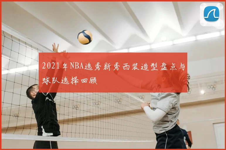 2021年NBA选秀新秀西装造型盘点与球队选择回顾