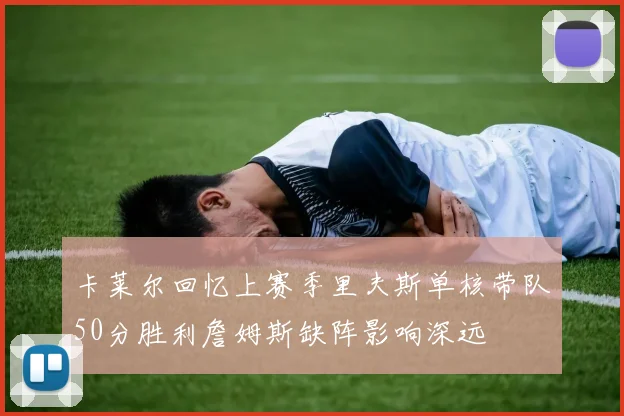 卡莱尔回忆上赛季里夫斯单核带队50分胜利詹姆斯缺阵影响深远