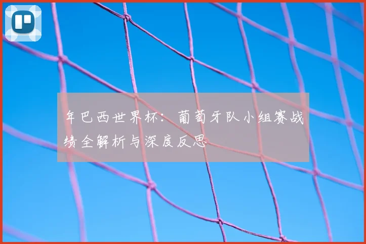 年巴西世界杯：葡萄牙队小组赛战绩全解析与深度反思