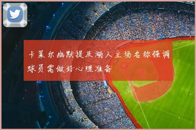 卡莱尔幽默提及湖人主场名称强调球员需做好心理准备