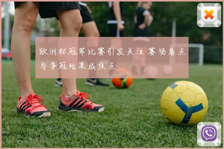 欧洲杯冠军比赛引发关注 赛场看点与争冠结果成焦点