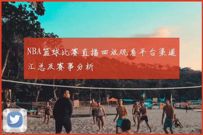 NBA篮球比赛直播回放观看平台渠道汇总及赛事分析