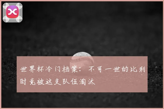 世界杯冷门档案：不可一世的比利时竟被这支队伍淘汰