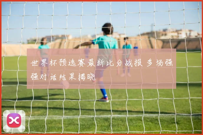 世界杯预选赛最新比分战报 多场强强对话结果揭晓