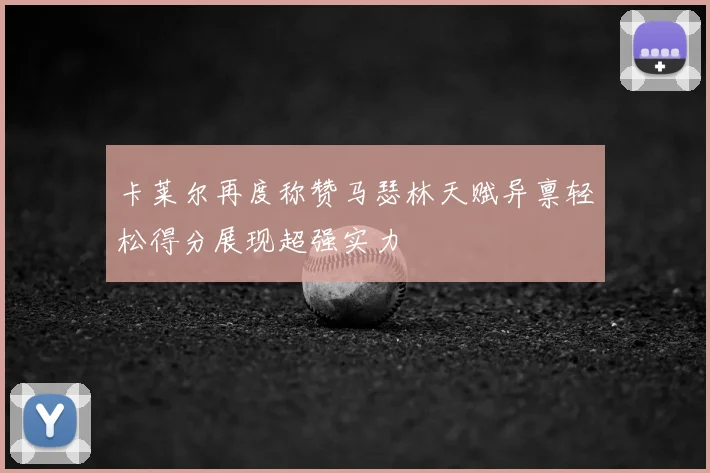 卡莱尔再度称赞马瑟林天赋异禀轻松得分展现超强实力