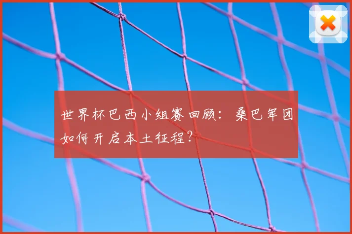 世界杯巴西小组赛回顾：桑巴军团如何开启本土征程？