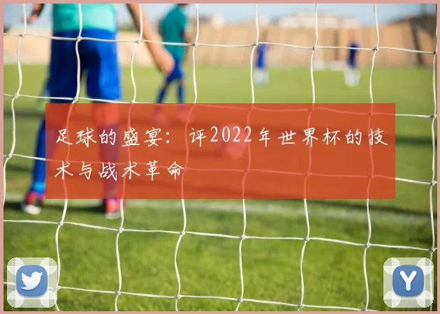 足球的盛宴：评2022年世界杯的技术与战术革命