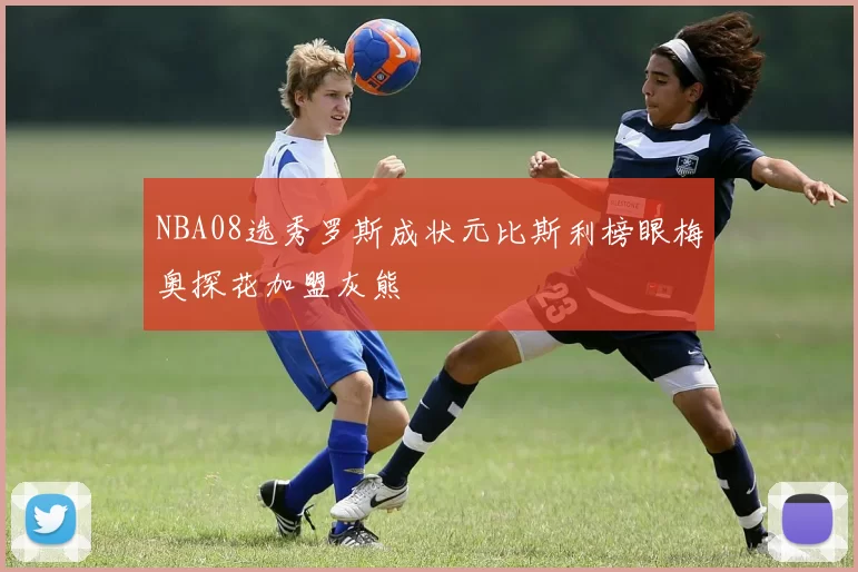 NBA08选秀罗斯成状元比斯利榜眼梅奥探花加盟灰熊