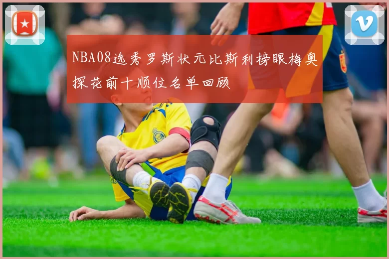 NBA08选秀罗斯状元比斯利榜眼梅奥探花前十顺位名单回顾