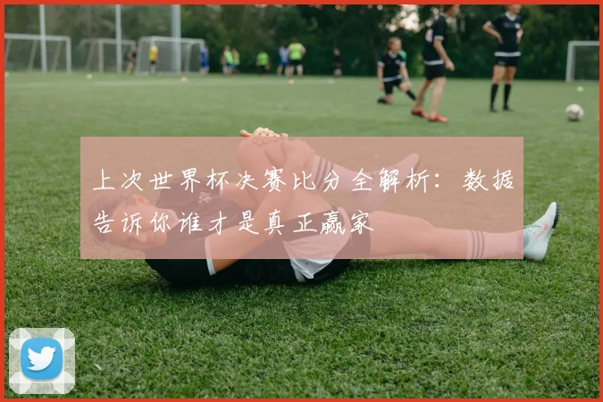 上次世界杯决赛比分全解析：数据告诉你谁才是真正赢家