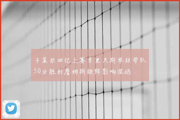 卡莱尔回忆上赛季里夫斯单核带队50分胜利詹姆斯缺阵影响深远