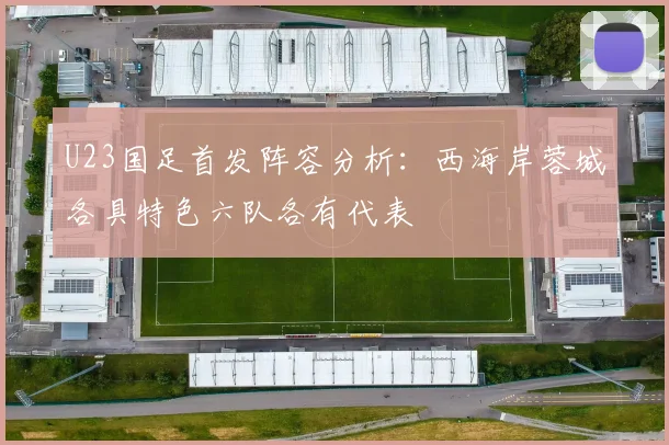 U23国足首发阵容分析:西海岸蓉城各具特色六队各有代表