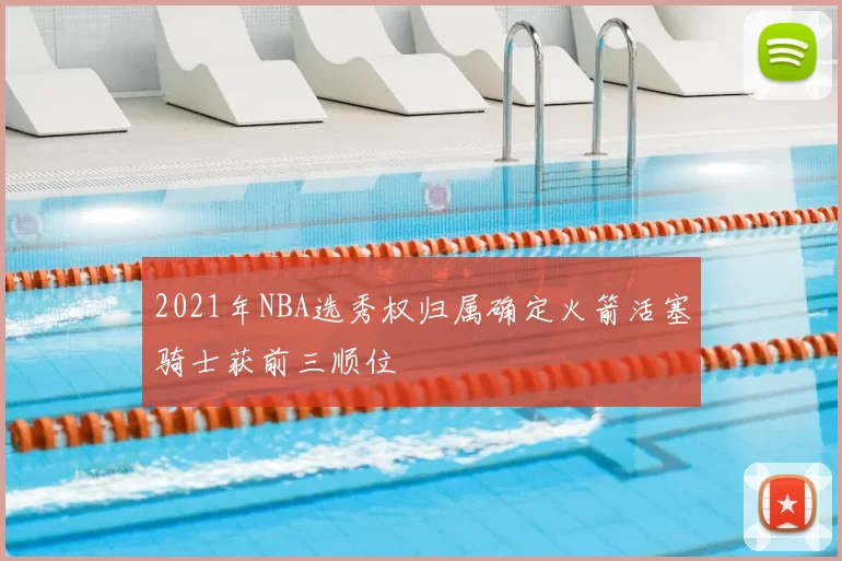 2021年NBA选秀权归属确定火箭活塞骑士获前三顺位