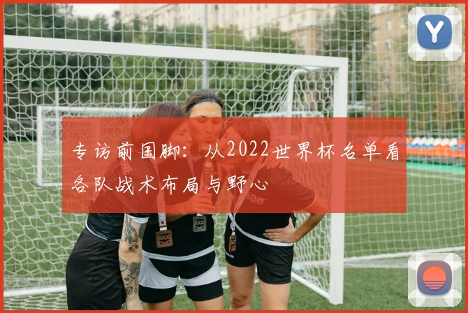 专访前国脚：从2022世界杯名单看各队战术布局与野心