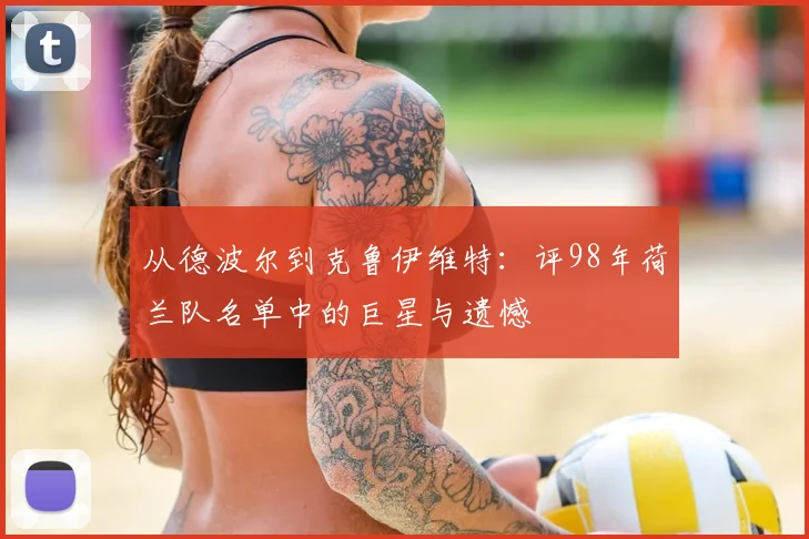 从德波尔到克鲁伊维特：评98年荷兰队名单中的巨星与遗憾