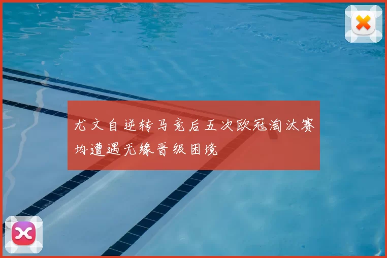 尤文自逆转马竞后五次欧冠淘汰赛均遭遇无缘晋级困境
