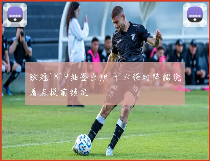 欧冠1819抽签出炉 十六强对阵揭晓看点提前锁定
