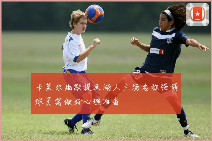 卡莱尔幽默提及湖人主场名称强调球员需做好心理准备
