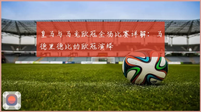 皇马与马竞欧冠全场比赛详解：马德里德比的欧冠演绎