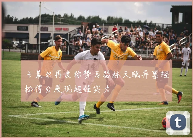 卡莱尔再度称赞马瑟林天赋异禀轻松得分展现超强实力