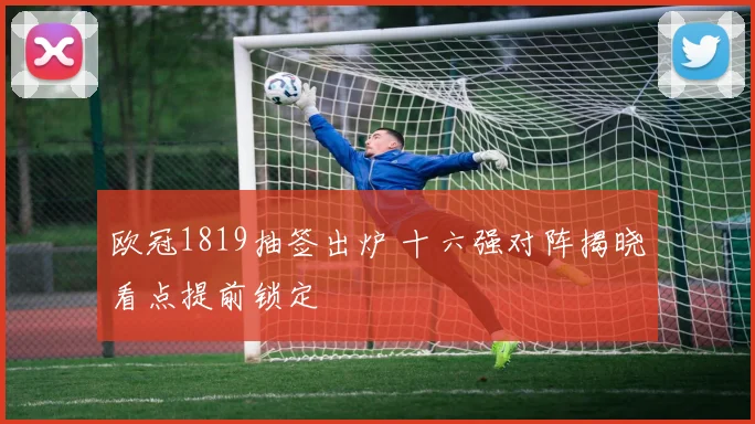 欧冠1819抽签出炉 十六强对阵揭晓看点提前锁定