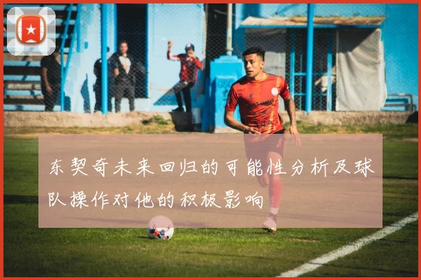 东契奇未来回归的可能性分析及球队操作对他的积极影响