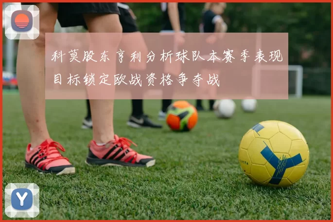 科莫股东亨利分析球队本赛季表现目标锁定欧战资格争夺战