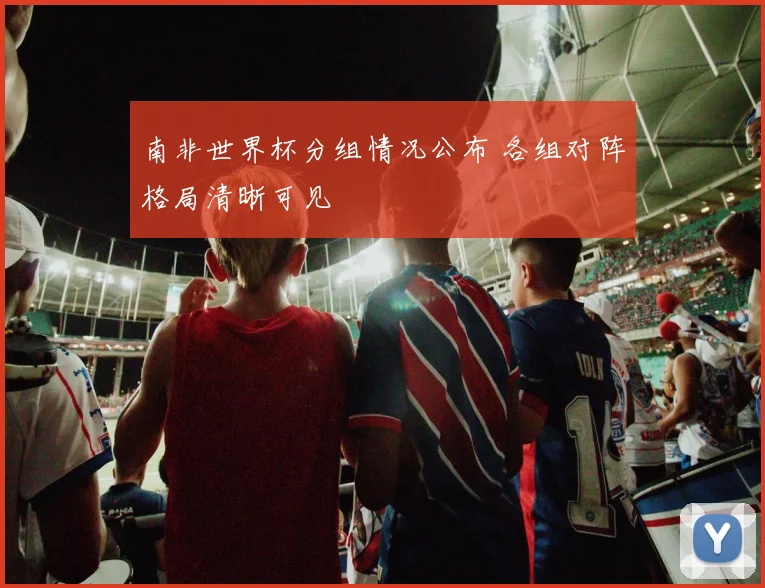 南非世界杯分组情况公布 各组对阵格局清晰可见