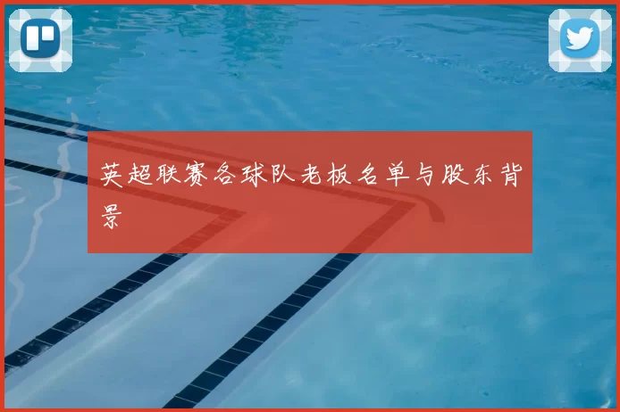 英超联赛各球队老板名单与股东背景