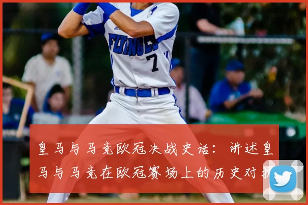 皇马与马竞欧冠决战史话：讲述皇马与马竞在欧冠赛场上的历史对抗