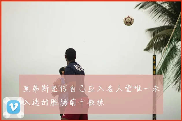 里弗斯坚信自己应入名人堂唯一未入选的胜场前十教练