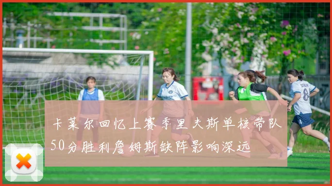卡莱尔回忆上赛季里夫斯单核带队50分胜利詹姆斯缺阵影响深远
