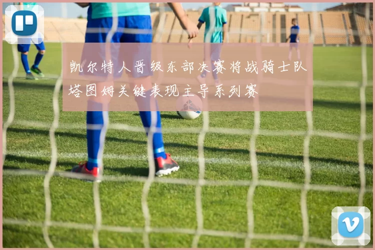 凯尔特人晋级东部决赛将战骑士队塔图姆关键表现主导系列赛