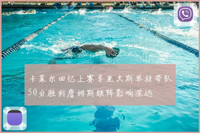 卡莱尔回忆上赛季里夫斯单核带队50分胜利詹姆斯缺阵影响深远