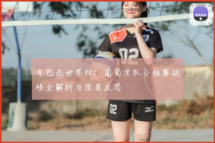 年巴西世界杯：葡萄牙队小组赛战绩全解析与深度反思