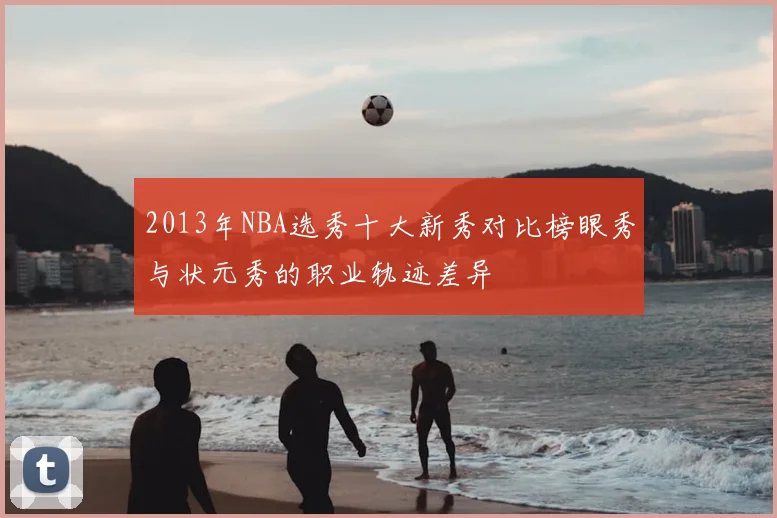 2013年NBA选秀十大新秀对比榜眼秀与状元秀的职业轨迹差异