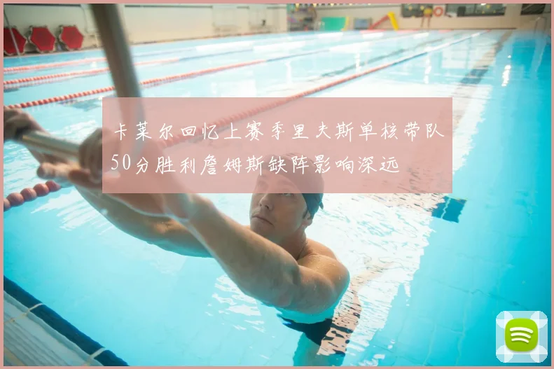 卡莱尔回忆上赛季里夫斯单核带队50分胜利詹姆斯缺阵影响深远