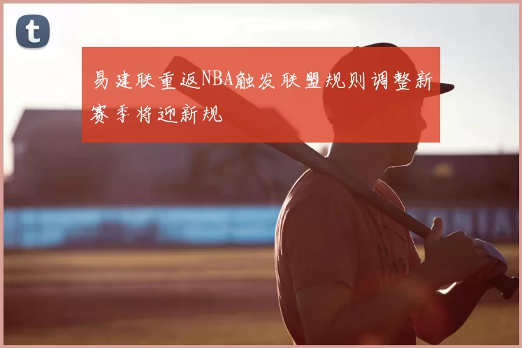 易建联重返NBA触发联盟规则调整新赛季将迎新规