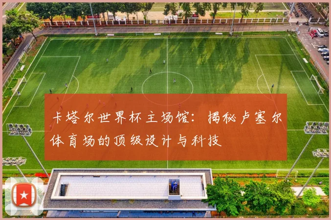 卡塔尔世界杯主场馆：揭秘卢塞尔体育场的顶级设计与科技