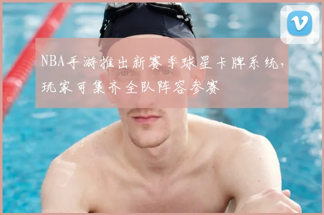 NBA手游推出新赛季球星卡牌系统,玩家可集齐全队阵容参赛