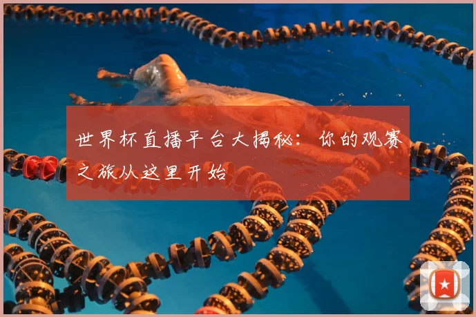 世界杯直播平台大揭秘：你的观赛之旅从这里开始