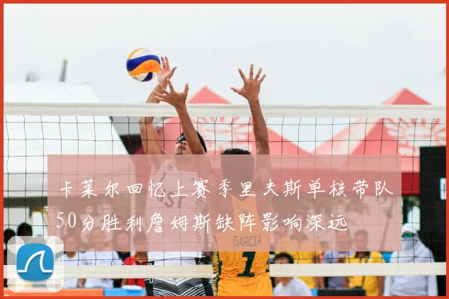 卡莱尔回忆上赛季里夫斯单核带队50分胜利詹姆斯缺阵影响深远