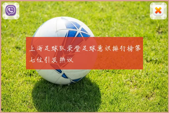 上海足球队荣登足球意识排行榜第七位引发热议